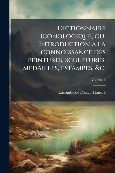 Dictionnaire iconologique ou Introduction a la connoissance des peintures sculptures medailles estampes &c.