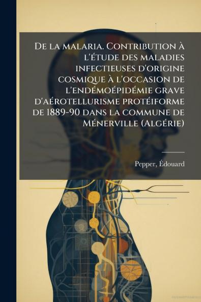 De la malaria. Contribution à l'étude des maladies infectieuses d'origine cosmique à l'occasion de l'endémoépidémie grave d'aérotellurisme protéiforme de 1889-90 dans la commune de Ménerville (Algérie)
