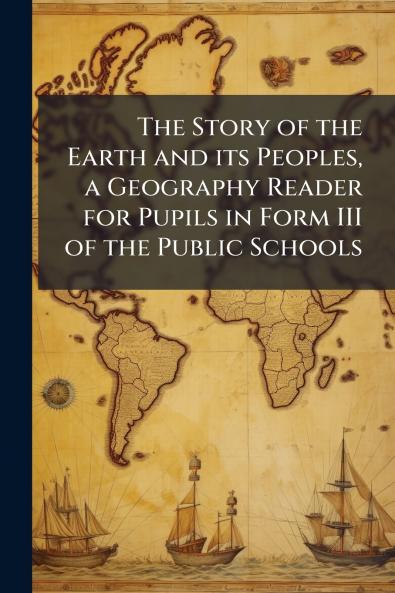 The Story of the Earth and its Peoples a Geography Reader for Pupils in Form III of the Public Schools