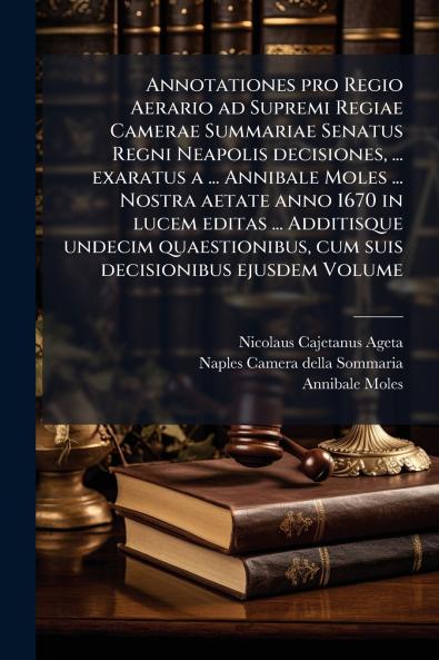 Annotationes pro Regio Aerario ad Supremi Regiae Camerae Summariae Senatus Regni Neapolis decisiones ... exaratus a ... Annibale Moles ... Nostra aetate anno 1670 in lucem editas ... Additisque undecim quaestionibus cum suis decisionibus ejusdem Volume
