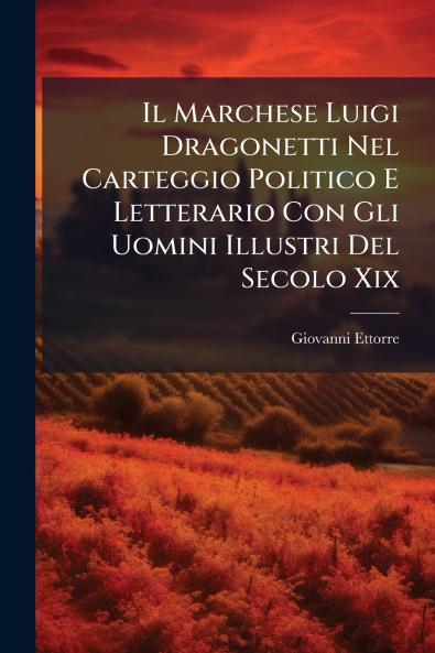 Il Marchese Luigi Dragonetti Nel Carteggio Politico E Letterario Con Gli Uomini Illustri Del Secolo Xix