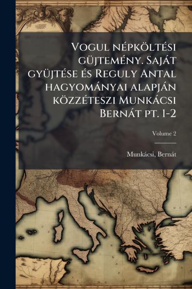 Vogul népköltési güjtemény. Saját gyüjtése és Reguly Antal hagyományai alapján közzéteszi Munkácsi Bernát pt. 1-2; Volume 2