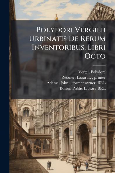 Polydori Vergilii Urbinatis De Rerum Inventoribus Libri Octo