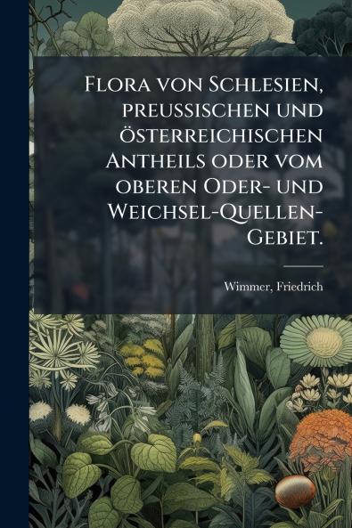 Flora von Schlesien preussischen und österreichischen Antheils oder vom oberen Oder- und Weichsel-Quellen-Gebiet.
