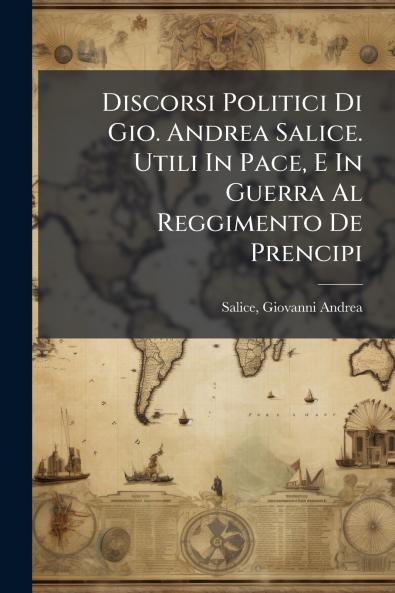 Discorsi Politici Di Gio. Andrea Salice. Utili In Pace E In Guerra Al Reggimento De Prencipi