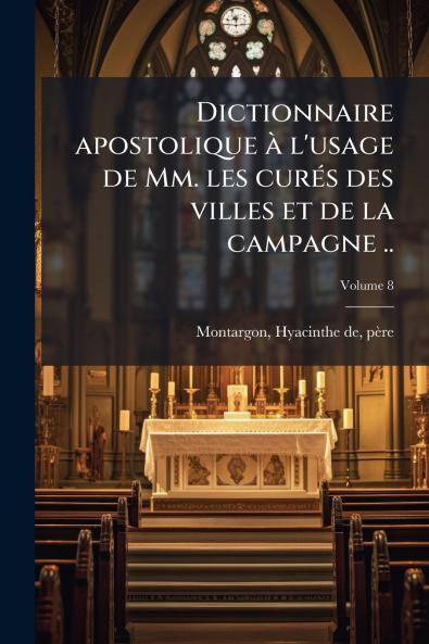 Dictionnaire apostolique à l'usage de Mm. les curés des villes et de la campagne ..; Volume 8