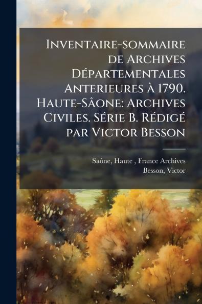 Inventaire-sommaire de Archives Départementales Anterieures à 1790. Haute-Sâone