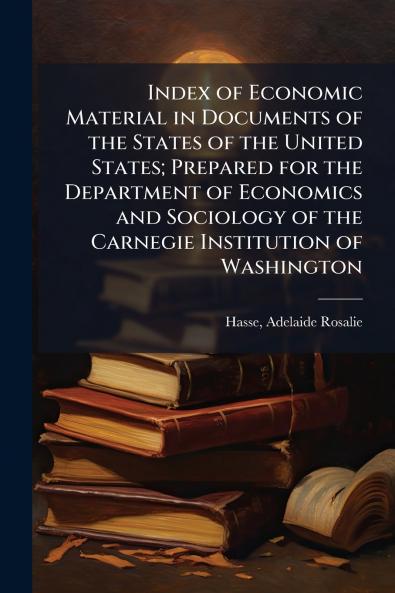 Index of Economic Material in Documents of the States of the United States; Prepared for the Department of Economics and Sociology of the Carnegie Institution of Washington