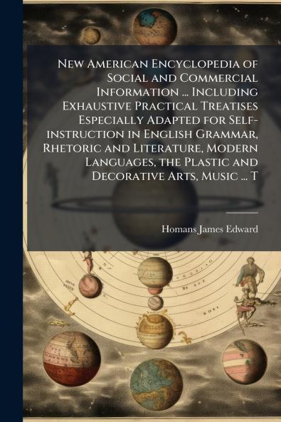 New American Encyclopedia of Social and Commercial Information ... Including Exhaustive Practical Treatises Especially Adapted for Self-instruction in English Grammar Rhetoric and Literature Modern Languages the Plastic and Decorative Arts Music ... T