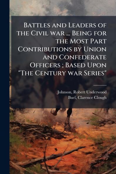 Battles and Leaders of the Civil war ... Being for the Most Part Contributions by Union and Confederate Officers ; Based Upon The Century war Series