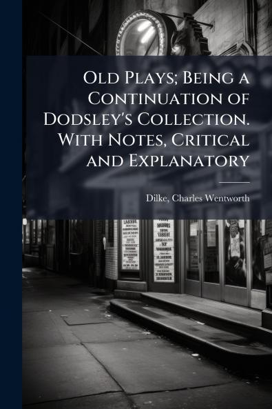 Old Plays; Being a Continuation of Dodsley's Collection. With Notes Critical and Explanatory