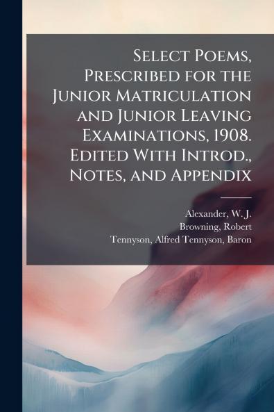 Select Poems Prescribed for the Junior Matriculation and Junior Leaving Examinations 1908. Edited With Introd. Notes and Appendix