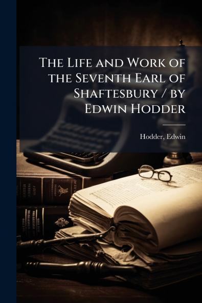 The Life and Work of the Seventh Earl of Shaftesbury / by Edwin Hodder