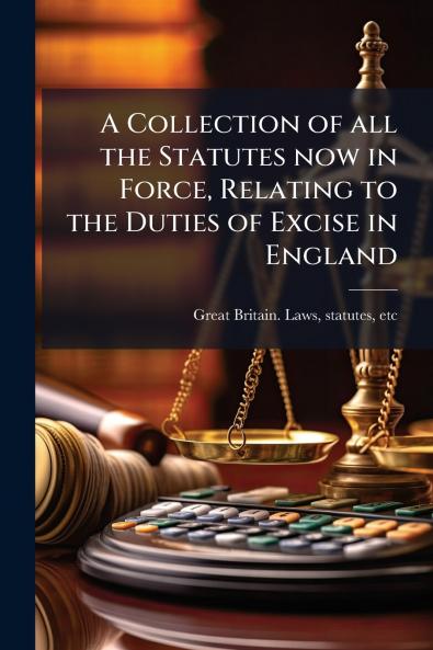 A Collection of all the Statutes now in Force Relating to the Duties of Excise in England