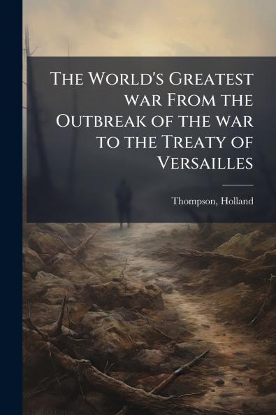 The World's Greatest war From the Outbreak of the war to the Treaty of Versailles