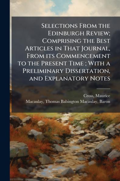 Selections From the Edinburgh Review; Comprising the Best Articles in That Journal From its Commencement to the Present Time ; With a Preliminary Dissertation and Explanatory Notes