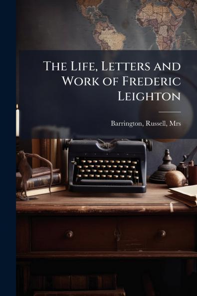 The Life Letters and Work of Frederic Leighton