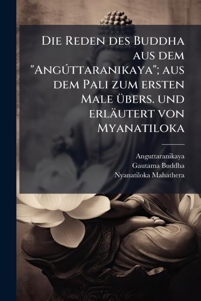 Die Reden des Buddha aus dem Angúttaranikaya; aus dem Pali zum ersten Male übers. und erläutert von Myanatiloka