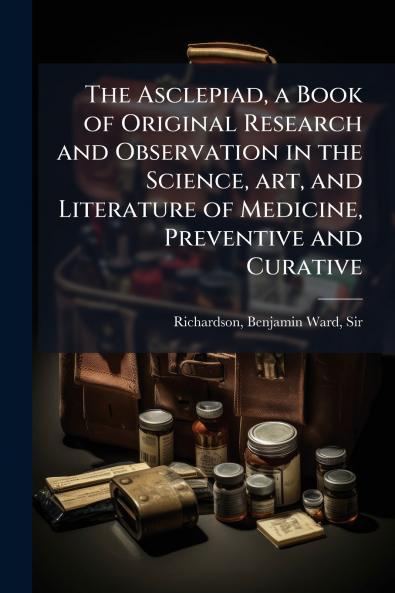 The Asclepiad a Book of Original Research and Observation in the Science art and Literature of Medicine Preventive and Curative