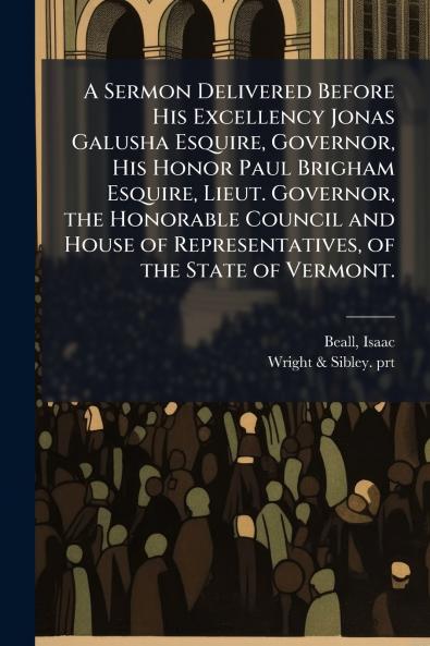 A Sermon Delivered Before His Excellency Jonas Galusha Esquire Governor His Honor Paul Brigham Esquire Lieut. Governor the Honorable Council and House of Representatives of the State of Vermont.