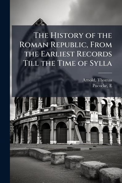 The History of the Roman Republic From the Earliest Records Till the Time of Sylla