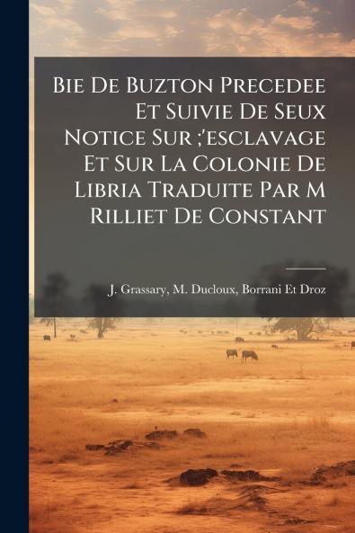 Bie De Buzton Precedee Et Suivie De Seux Notice Sur ;'esclavage Et Sur La Colonie De Libria Traduite Par M Rilliet De Constant
