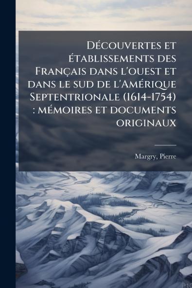 Découvertes et établissements des Français dans l'ouest et dans le sud de l'Amérique Septentrionale (1614-1754)