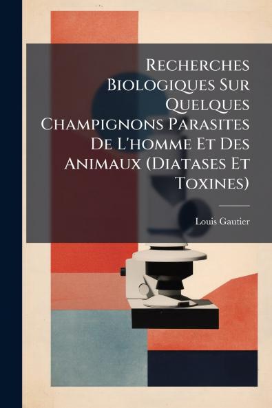 Recherches Biologiques Sur Quelques Champignons Parasites De L'homme Et Des Animaux (Diatases Et Toxines)