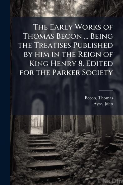The Early Works of Thomas Becon ... Being the Treatises Published by him in the Reign of King Henry 8. Edited for the Parker Society