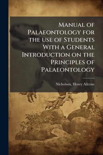 Manual of Palaeontology for the use of Students With a General Introduction on the Principles of Palaeontology