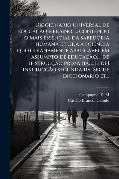 Diccionario universal de educação e ensino ... contendo o mais essencial da sabedoria humana e toda a sciencia quotidianamente applicavel em assumpto de educação ...de instrucção primaria ...[e de] instrucção secundaria. Segue diccionario et...