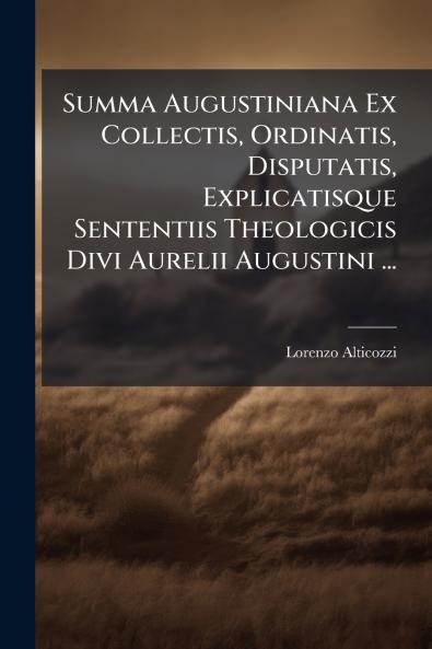 Summa Augustiniana Ex Collectis Ordinatis Disputatis Explicatisque Sententiis Theologicis Divi Aurelii Augustini ...