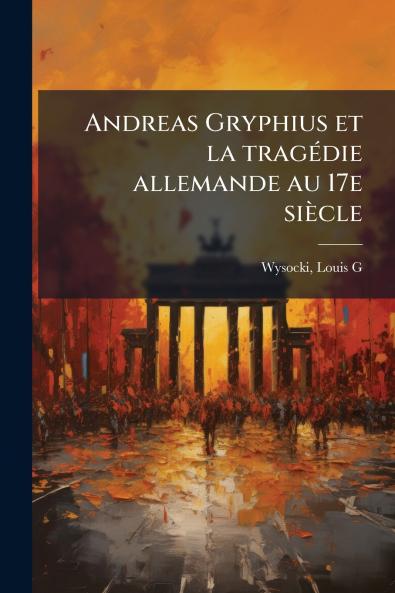 Andreas Gryphius et la tragédie allemande au 17e siècle