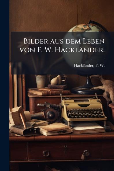 Bilder aus dem Leben von F. W. Hackländer.
