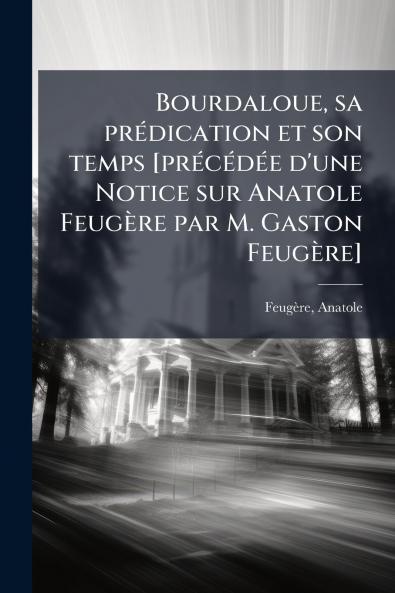 Bourdaloue sa prédication et son temps [précédée d'une Notice sur Anatole Feugère par M. Gaston Feugère]