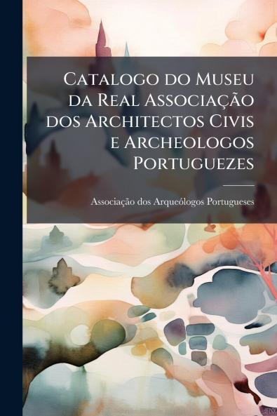 Catalogo do Museu da Real Associação dos Architectos Civis e Archeologos Portuguezes