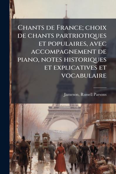 Chants de France; choix de chants partriotiques et populaires avec accompagnement de piano notes historiques et explicatives et vocabulaire