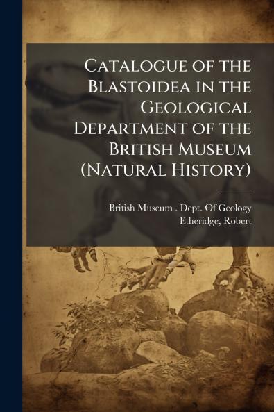 Catalogue of the Blastoidea in the Geological Department of the British Museum (Natural History)