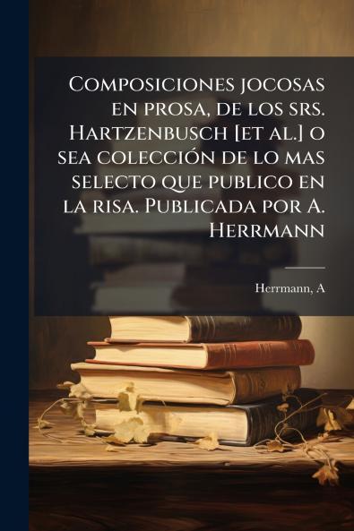 Composiciones jocosas en prosa de los srs. Hartzenbusch [et al.] o sea colección de lo mas selecto que publico en la risa. Publicada por A. Herrmann