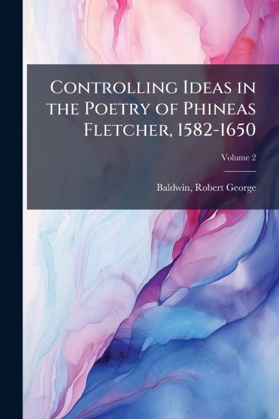 Controlling Ideas in the Poetry of Phineas Fletcher 1582-1650; Volume 2