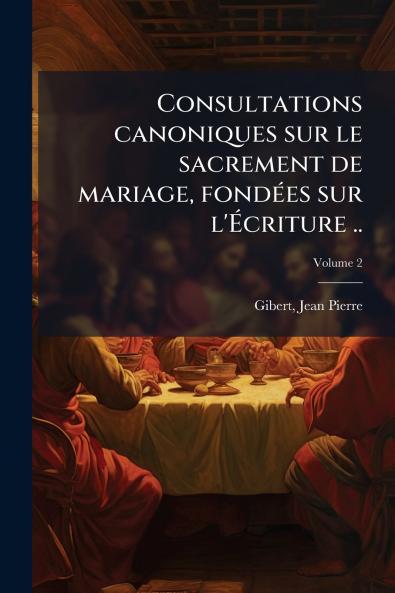 Consultations canoniques sur le sacrement de mariage fondées sur l'Écriture ..; Volume 2