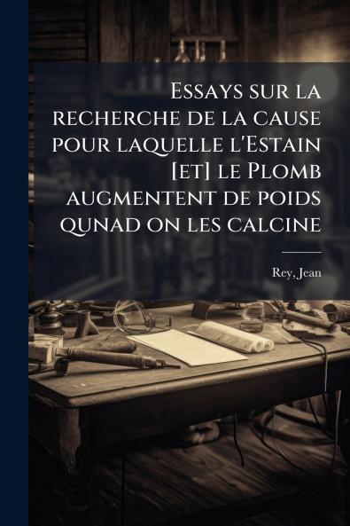 Essays sur la recherche de la cause pour laquelle l'Estain [et] le Plomb augmentent de poids qunad on les calcine