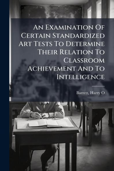 An Examination Of Certain Standardized Art Tests To Determine Their Relation To Classroom Achievement And To Intelligence