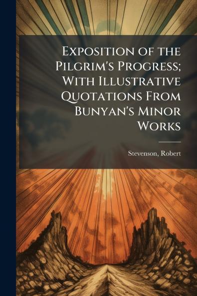 Exposition of the Pilgrim's Progress; With Illustrative Quotations From Bunyan's Minor Works