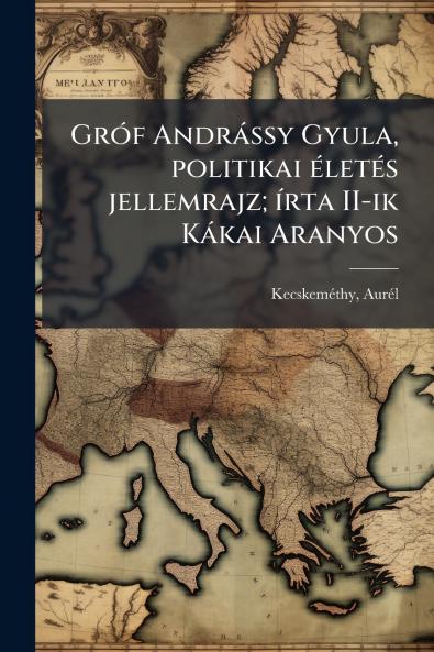 Gróf Andrássy Gyula politikai életés jellemrajz; írta II-ik Kákai Aranyos
