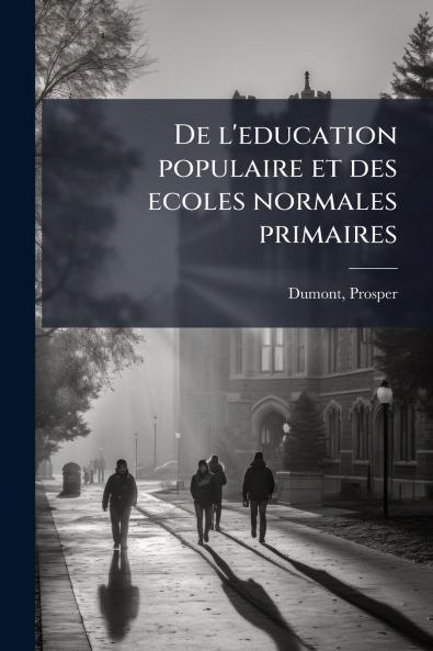 De l'education populaire et des ecoles normales primaires