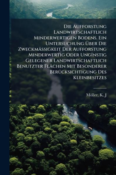 Die Aufforstung Landwirtschaftlich Minderwertigen Bodens. Ein Untersuchung Über Die Zweckmässigkeit Der Aufforstung Minderwertig Oder Ungïnstig Gelegener Landwirtschaftlich Benutzter Flächen Mit Besonderer Berücksichtigung Des Kleinbesitzes