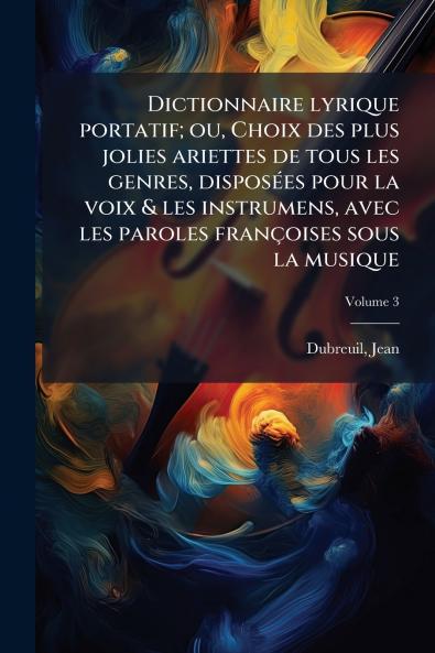 Dictionnaire lyrique portatif; ou Choix des plus jolies ariettes de tous les genres disposées pour la voix & les instrumens avec les paroles françoises sous la musique; Volume 3