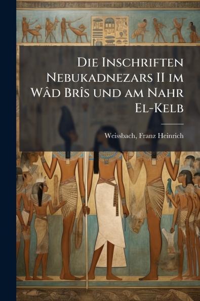 Die Inschriften Nebukadnezars II im Wâd Brîs und am Nahr El-Kelb