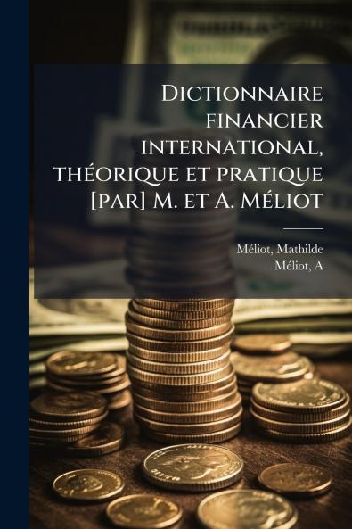Dictionnaire financier international théorique et pratique [par] M. et A. Méliot